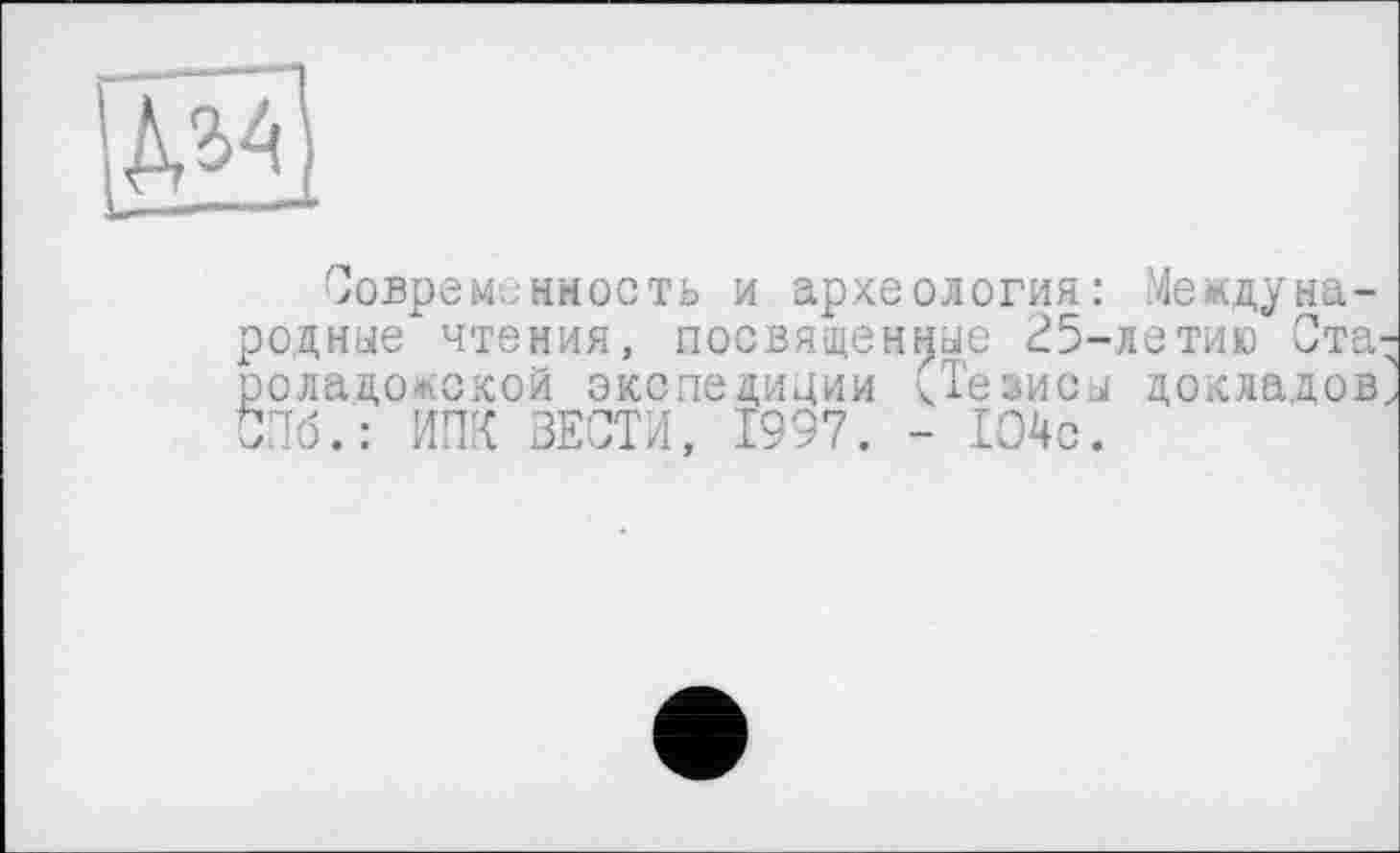 ﻿'іИ
Современность и археология: Международные чтения, посвященные 25-летию Ста' роладожокой экспедиции (Тезисы докладов СПб.: ИПК ЗЕСТИ, 1997. - 1О4с.